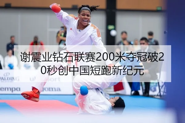 谢震业钻石联赛200米夺冠破20秒创中国短跑新纪元